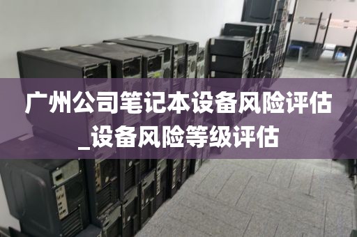 广州公司笔记本设备风险评估_设备风险等级评估