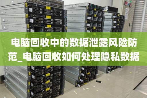 电脑回收中的数据泄露风险防范_电脑回收如何处理隐私数据
