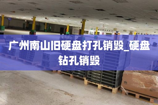 广州南山旧硬盘打孔销毁_硬盘钻孔销毁