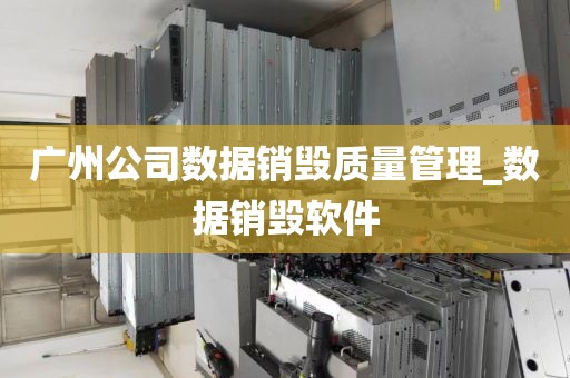 广州公司数据销毁质量管理_数据销毁软件