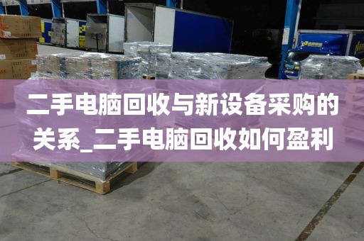 二手电脑回收与新设备采购的关系_二手电脑回收如何盈利