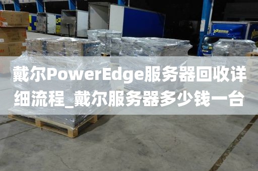 戴尔PowerEdge服务器回收详细流程_戴尔服务器多少钱一台