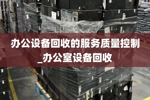 办公设备回收的服务质量控制_办公室设备回收