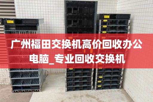 广州福田交换机高价回收办公电脑_专业回收交换机