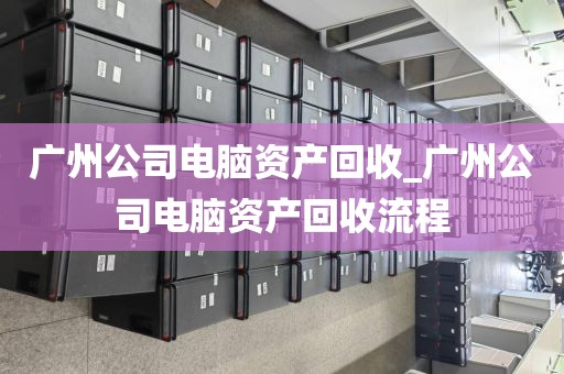 广州公司电脑资产回收_广州公司电脑资产回收流程