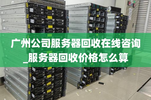 广州公司服务器回收在线咨询_服务器回收价格怎么算