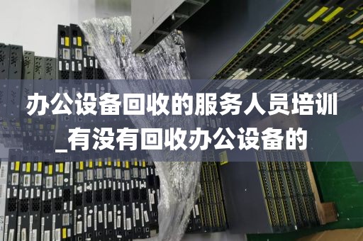 办公设备回收的服务人员培训_有没有回收办公设备的