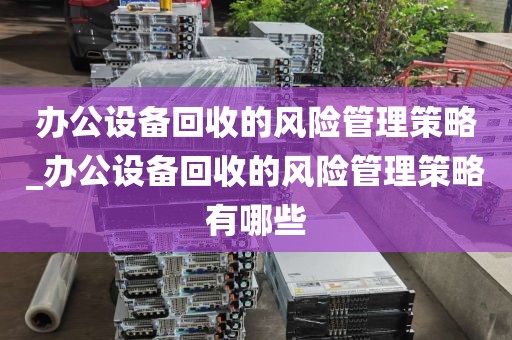 办公设备回收的风险管理策略_办公设备回收的风险管理策略有哪些
