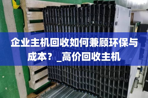企业主机回收如何兼顾环保与成本？_高价回收主机