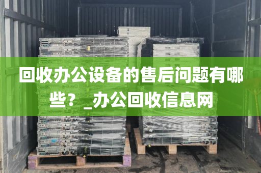 回收办公设备的售后问题有哪些？_办公回收信息网