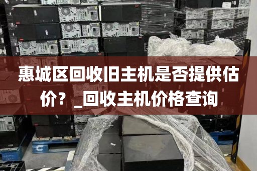 惠城区回收旧主机是否提供估价？_回收主机价格查询