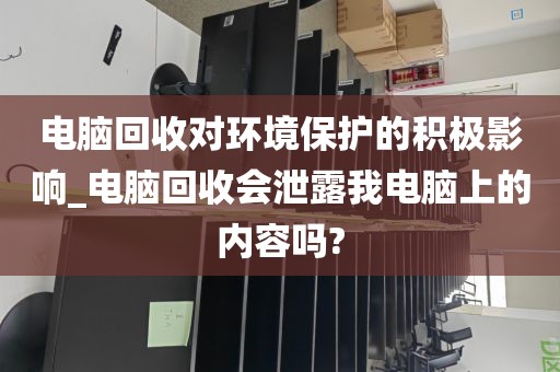 电脑回收对环境保护的积极影响_电脑回收会泄露我电脑上的内容吗?