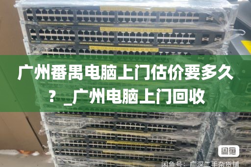 广州番禺电脑上门估价要多久？_广州电脑上门回收