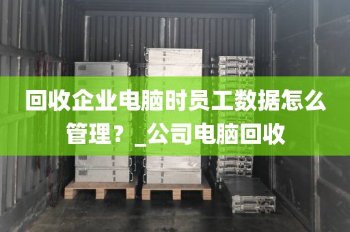 回收企业电脑时员工数据怎么管理？_公司电脑回收
