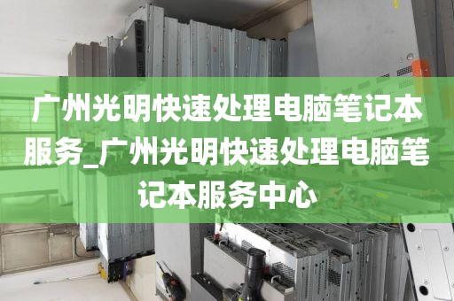 广州光明快速处理电脑笔记本服务_广州光明快速处理电脑笔记本服务中心