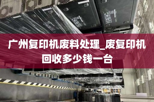 广州复印机废料处理_废复印机回收多少钱一台