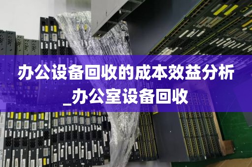 办公设备回收的成本效益分析_办公室设备回收
