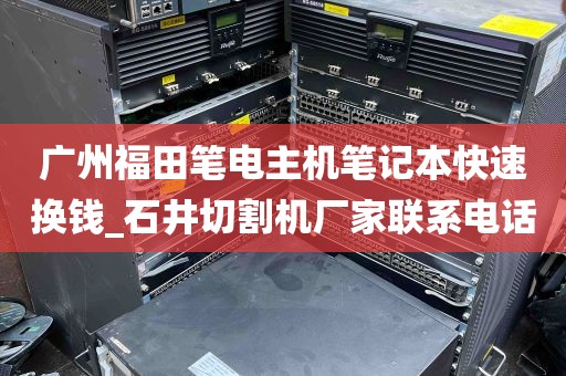 广州福田笔电主机笔记本快速换钱_石井切割机厂家联系电话