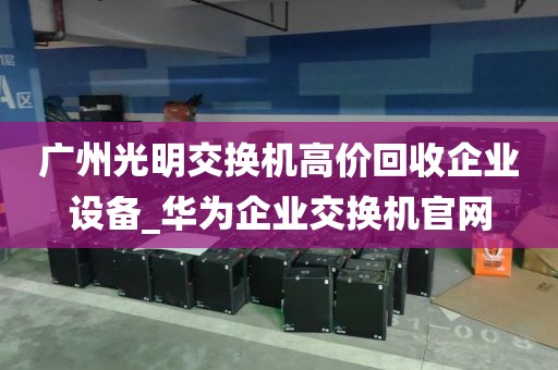 广州光明交换机高价回收企业设备_华为企业交换机官网