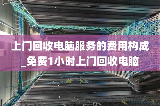 上门回收电脑服务的费用构成_免费1小时上门回收电脑