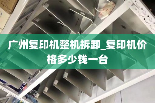 广州复印机整机拆卸_复印机价格多少钱一台