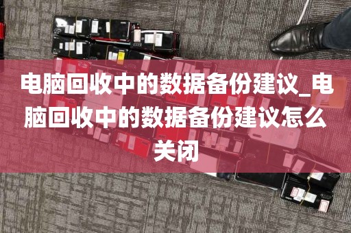 电脑回收中的数据备份建议_电脑回收中的数据备份建议怎么关闭