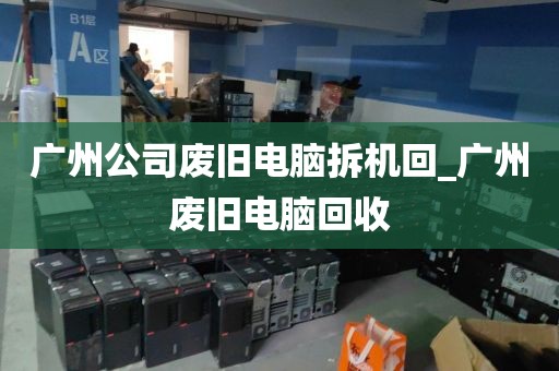 广州公司废旧电脑拆机回_广州废旧电脑回收