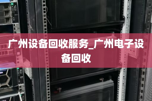 广州设备回收服务_广州电子设备回收
