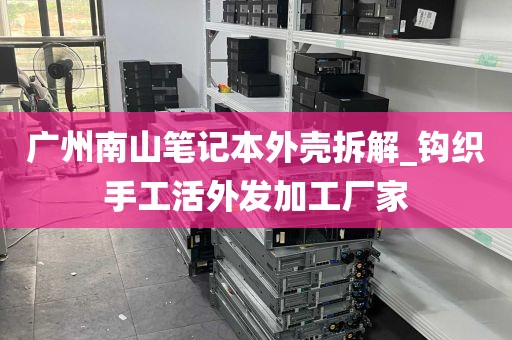 广州南山笔记本外壳拆解_钩织手工活外发加工厂家