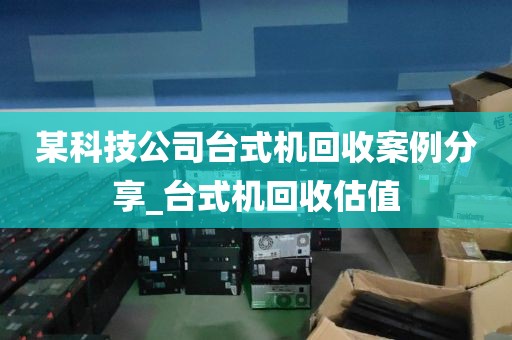 某科技公司台式机回收案例分享_台式机回收估值