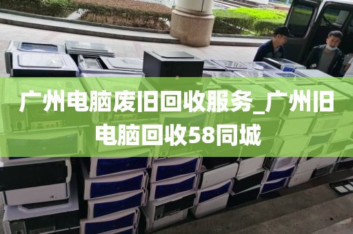 广州电脑废旧回收服务_广州旧电脑回收58同城
