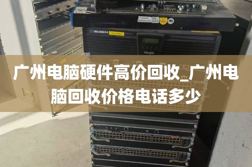 广州电脑硬件高价回收_广州电脑回收价格电话多少