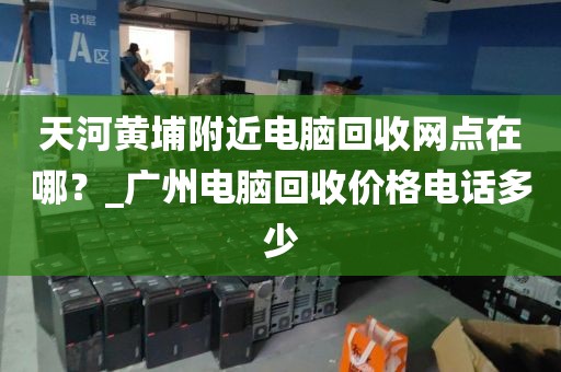天河黄埔附近电脑回收网点在哪？_广州电脑回收价格电话多少