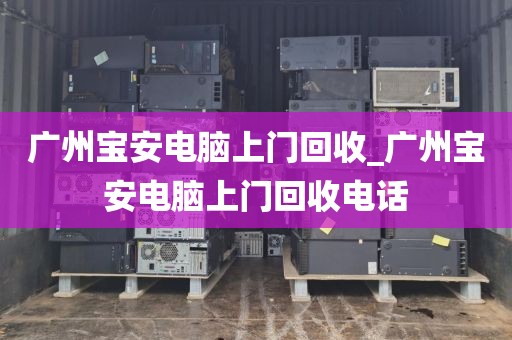 广州宝安电脑上门回收_广州宝安电脑上门回收电话