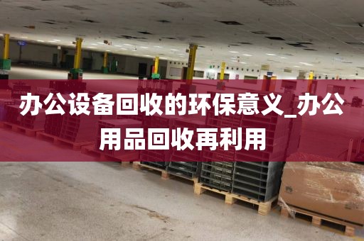办公设备回收的环保意义_办公用品回收再利用