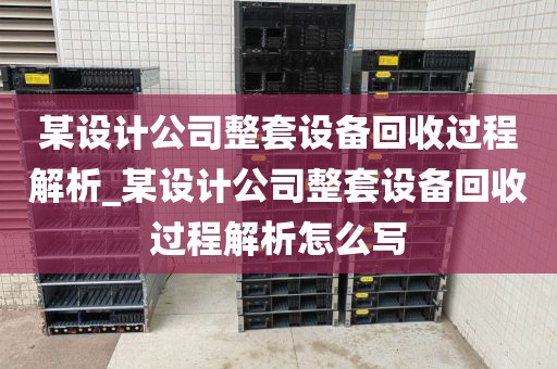 某设计公司整套设备回收过程解析_某设计公司整套设备回收过程解析怎么写