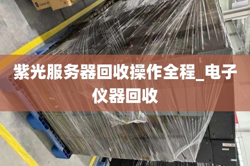 紫光服务器回收操作全程_电子仪器回收