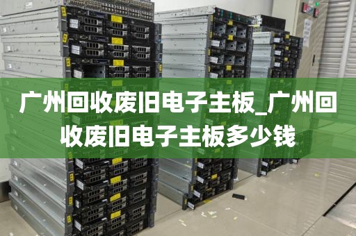 广州回收废旧电子主板_广州回收废旧电子主板多少钱