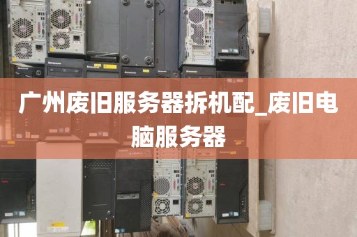 广州废旧服务器拆机配_废旧电脑服务器