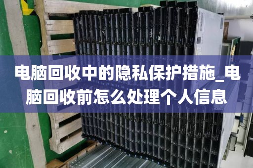 电脑回收中的隐私保护措施_电脑回收前怎么处理个人信息