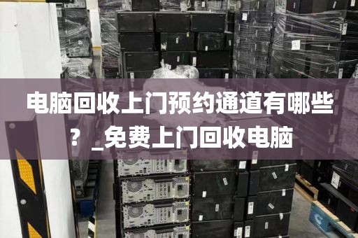 电脑回收上门预约通道有哪些？_免费上门回收电脑