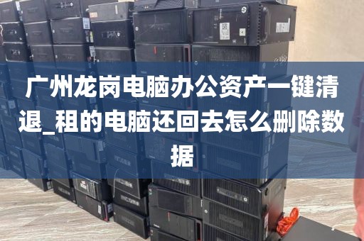 广州龙岗电脑办公资产一键清退_租的电脑还回去怎么删除数据