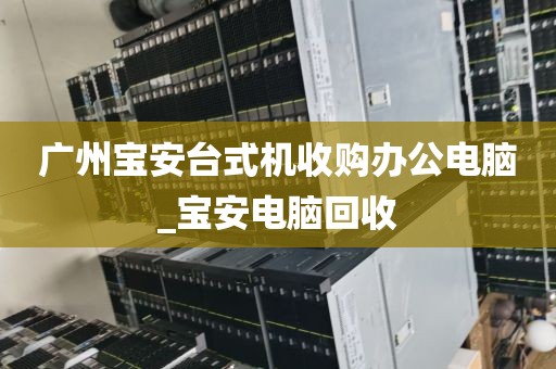 广州宝安台式机收购办公电脑_宝安电脑回收