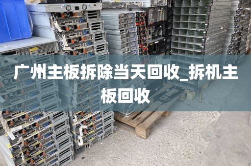 广州主板拆除当天回收_拆机主板回收