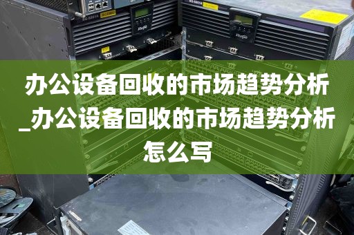 办公设备回收的市场趋势分析_办公设备回收的市场趋势分析怎么写