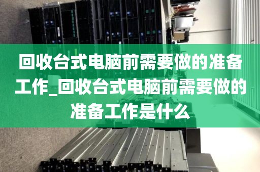 回收台式电脑前需要做的准备工作_回收台式电脑前需要做的准备工作是什么