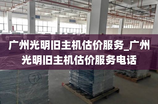 广州光明旧主机估价服务_广州光明旧主机估价服务电话