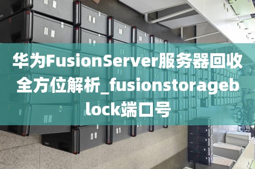 华为FusionServer服务器回收全方位解析_fusionstorageblock端口号