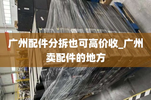 广州配件分拆也可高价收_广州卖配件的地方