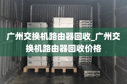 广州交换机路由器回收_广州交换机路由器回收价格